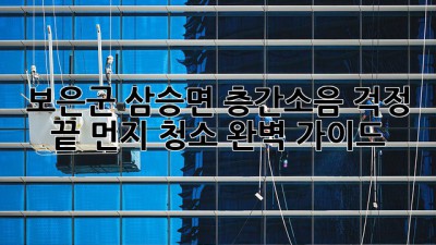 보은군 삼승면 층간소음 걱정 끝! 먼지 청소 완벽 가이드