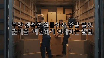 부산 광복동 원룸이사 용달, 필요 준비물 & 저렴하게 이사하는 꿀팁! ✨